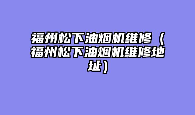 福州松下油烟机维修（福州松下油烟机维修地址）