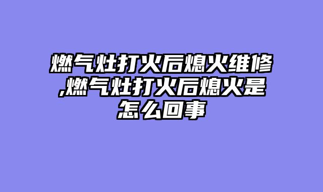 燃气灶打火后熄火维修,燃气灶打火后熄火是怎么回事