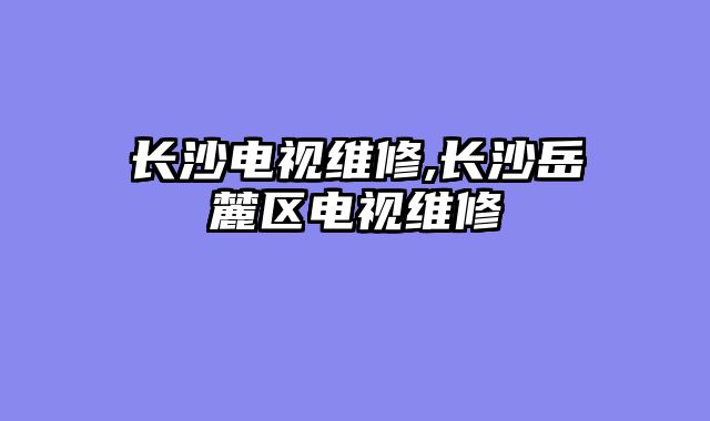 长沙电视维修,长沙岳麓区电视维修