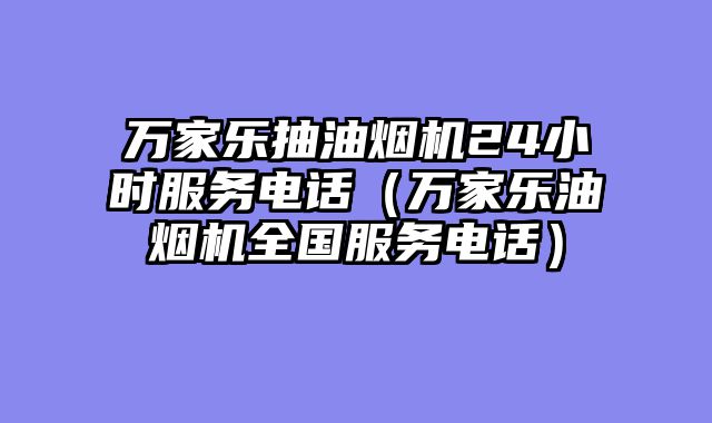 万家乐抽油烟机24小时服务电话（万家乐油烟机全国服务电话）