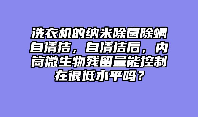 洗衣机的纳米除菌除螨自清洁，自清洁后，内筒微生物残留量能控制在很低水平吗？