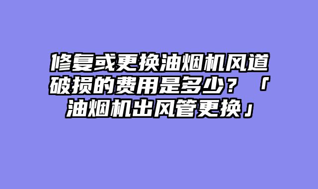 修复或更换油烟机风道破损的费用是多少？「油烟机出风管更换」