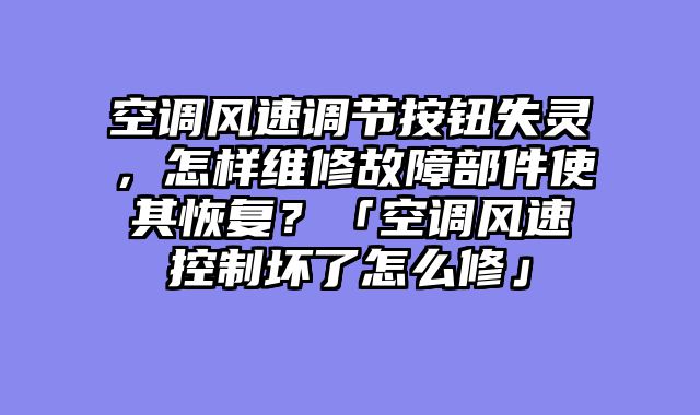 空调风速调节按钮失灵，怎样维修故障部件使其恢复？「空调风速控制坏了怎么修」
