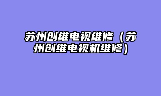 苏州创维电视维修（苏州创维电视机维修）
