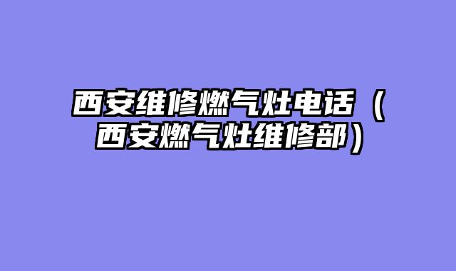 西安维修燃气灶电话（西安燃气灶维修部）