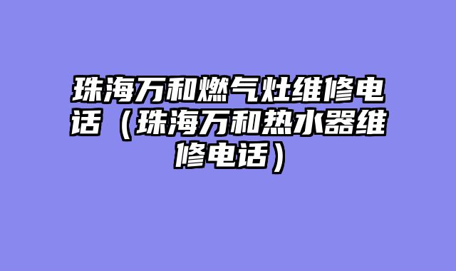 珠海万和燃气灶维修电话（珠海万和热水器维修电话）