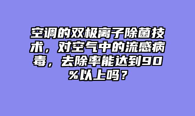 空调的双极离子除菌技术，对空气中的流感病毒，去除率能达到90%以上吗？