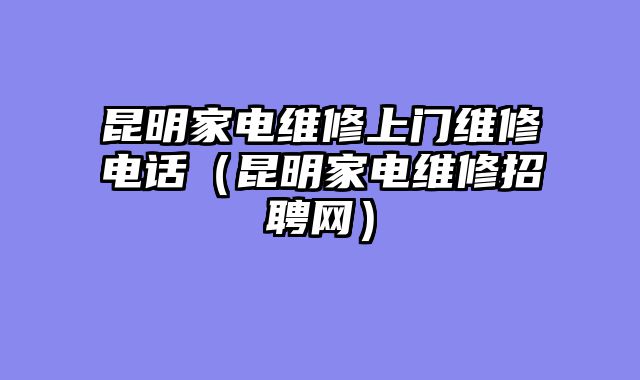 昆明家电维修上门维修电话（昆明家电维修招聘网）