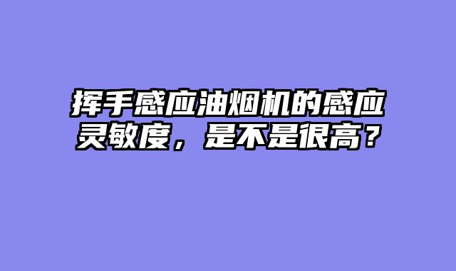 挥手感应油烟机的感应灵敏度，是不是很高？