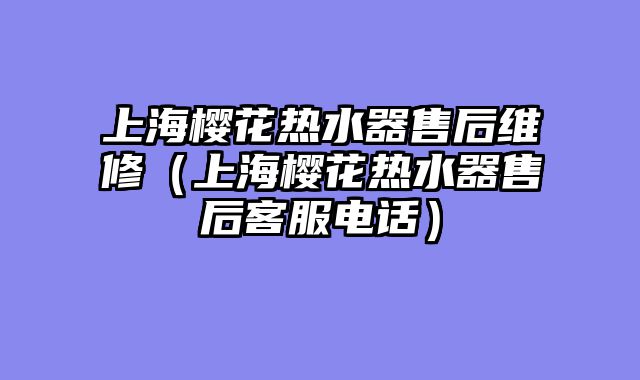 上海樱花热水器售后维修（上海樱花热水器售后客服电话）