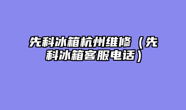先科冰箱杭州维修（先科冰箱客服电话）