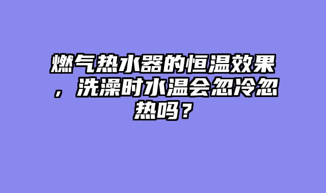 燃气热水器的恒温效果，洗澡时水温会忽冷忽热吗？