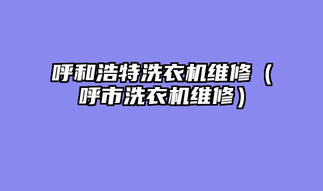 呼和浩特洗衣机维修（呼市洗衣机维修）