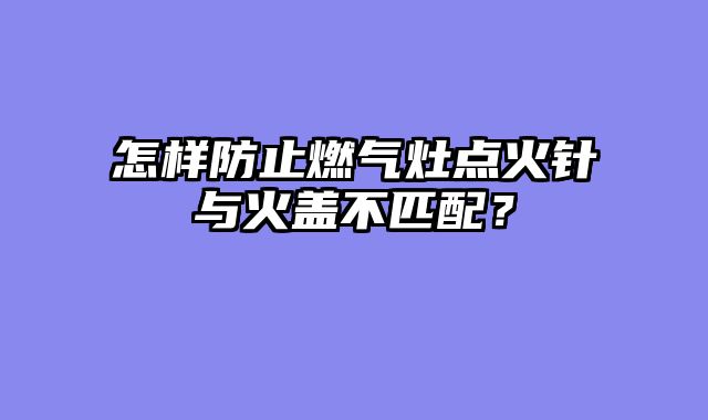 怎样防止燃气灶点火针与火盖不匹配？