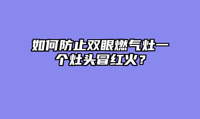 如何防止双眼燃气灶一个灶头冒红火？
