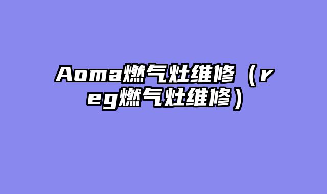 Aoma燃气灶维修（reg燃气灶维修）