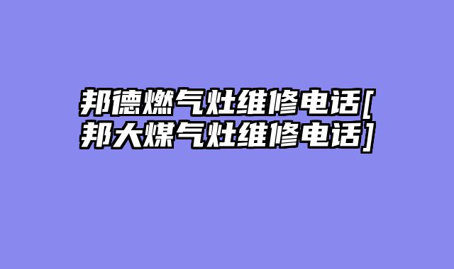 邦德燃气灶维修电话[邦大煤气灶维修电话]