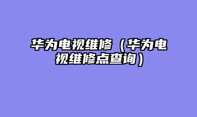 华为电视维修（华为电视维修点查询）