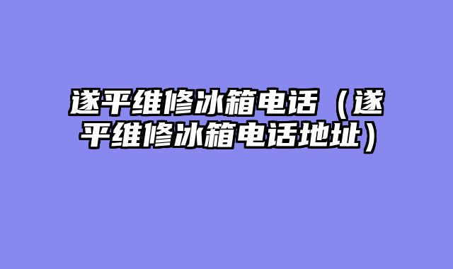 遂平维修冰箱电话（遂平维修冰箱电话地址）