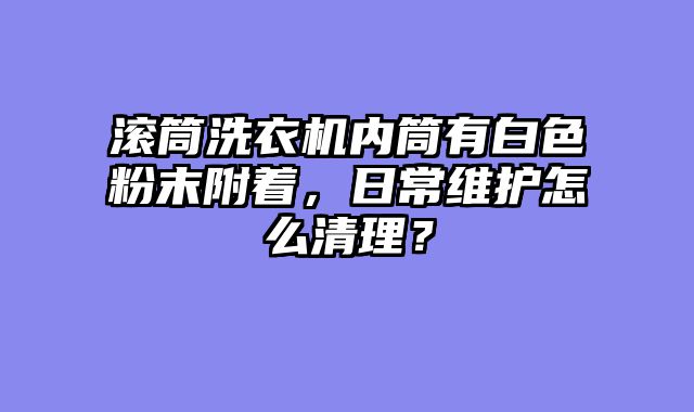 滚筒洗衣机内筒有白色粉末附着，日常维护怎么清理？