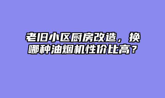 老旧小区厨房改造，换哪种油烟机性价比高？