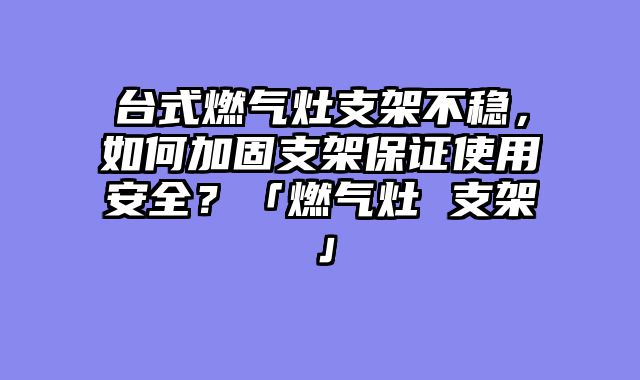 台式燃气灶支架不稳，如何加固支架保证使用安全？「燃气灶 支架」