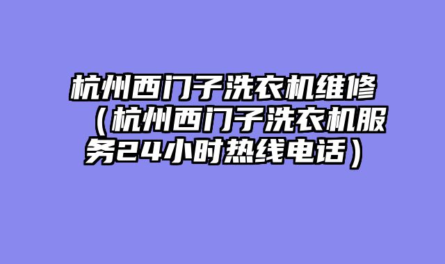 杭州西门子洗衣机维修（杭州西门子洗衣机服务24小时热线电话）