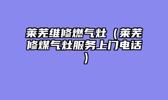 莱芜维修燃气灶（莱芜修煤气灶服务上门电话）