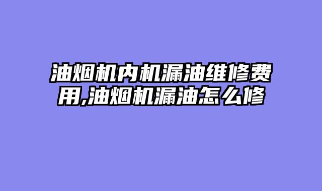 油烟机内机漏油维修费用,油烟机漏油怎么修
