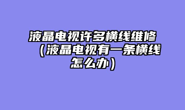 液晶电视许多横线维修（液晶电视有一条横线怎么办）