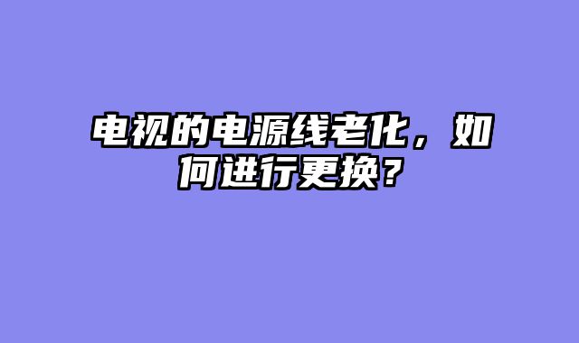 电视的电源线老化，如何进行更换？