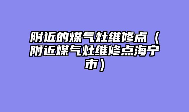 附近的煤气灶维修点（附近煤气灶维修点海宁市）
