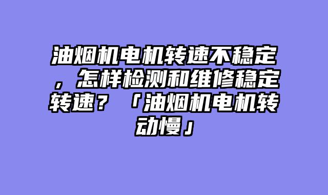 油烟机电机转速不稳定，怎样检测和维修稳定转速？「油烟机电机转动慢」