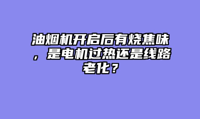 油烟机开启后有烧焦味，是电机过热还是线路老化？