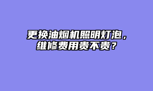 更换油烟机照明灯泡，维修费用贵不贵？
