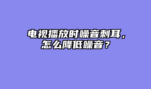 电视播放时噪音刺耳，怎么降低噪音？