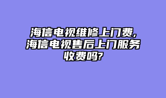 海信电视维修上门费,海信电视售后上门服务收费吗?