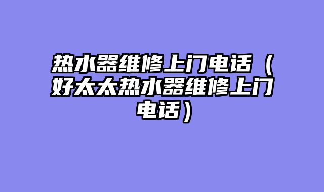热水器维修上门电话（好太太热水器维修上门电话）