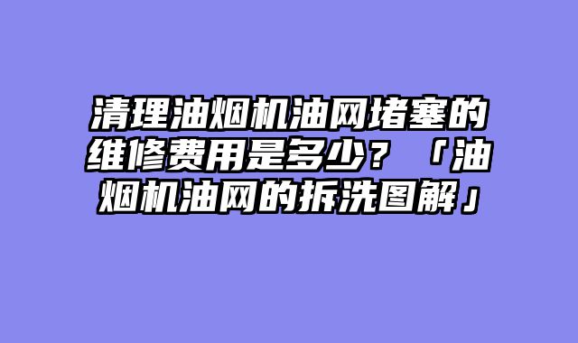 清理油烟机油网堵塞的维修费用是多少？「油烟机油网的拆洗图解」