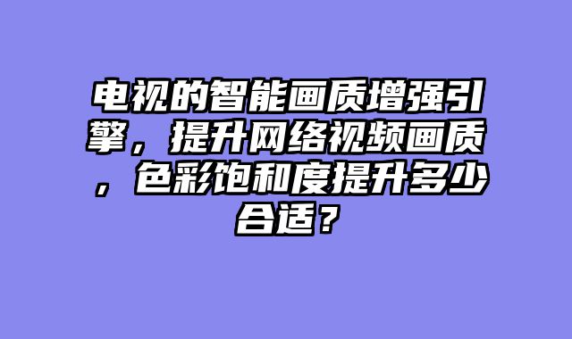 电视的智能画质增强引擎，提升网络视频画质，色彩饱和度提升多少合适？