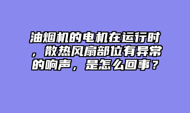 油烟机的电机在运行时，散热风扇部位有异常的响声，是怎么回事？