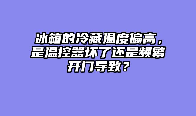 冰箱的冷藏温度偏高，是温控器坏了还是频繁开门导致？