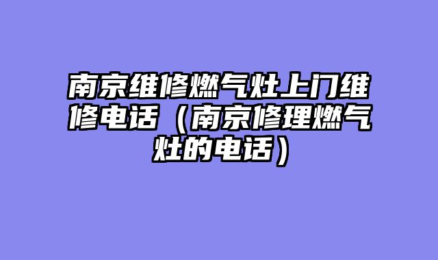 南京维修燃气灶上门维修电话（南京修理燃气灶的电话）