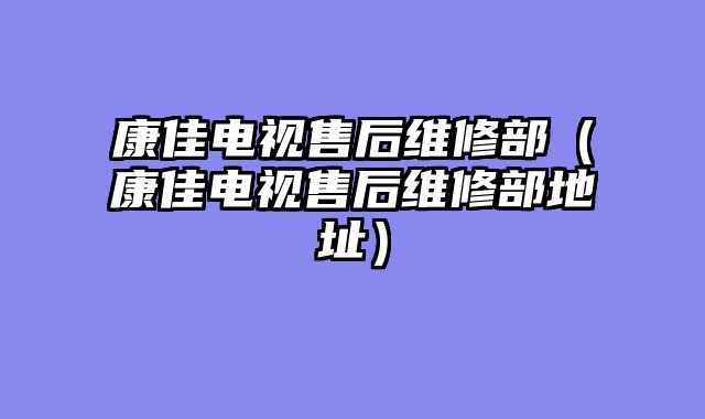 康佳电视售后维修部（康佳电视售后维修部地址）