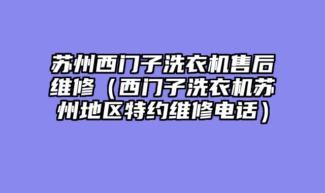 苏州西门子洗衣机售后维修（西门子洗衣机苏州地区特约维修电话）