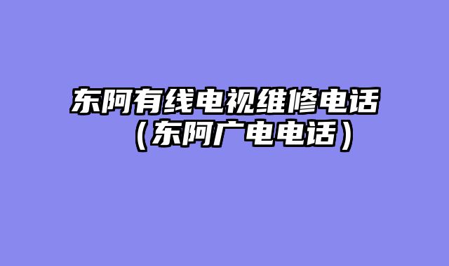 东阿有线电视维修电话（东阿广电电话）
