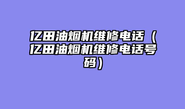 亿田油烟机维修电话（亿田油烟机维修电话号码）
