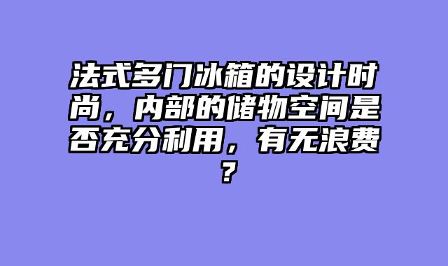 法式多门冰箱的设计时尚，内部的储物空间是否充分利用，有无浪费？