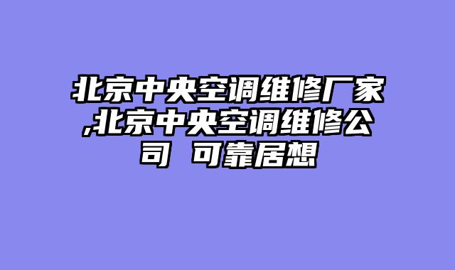 北京中央空调维修厂家,北京中央空调维修公司 可靠居想