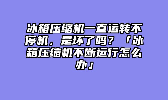 冰箱压缩机一直运转不停机，是坏了吗？「冰箱压缩机不断运行怎么办」